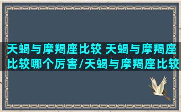 天蝎与摩羯座比较 天蝎与摩羯座比较哪个厉害/天蝎与摩羯座比较 天蝎与摩羯座比较哪个厉害-我的网站